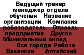 Ведущий тренер-менеджер отдела обучения › Название организации ­ Компания-работодатель › Отрасль предприятия ­ Другое › Минимальный оклад ­ 22 000 - Все города Работа » Вакансии   . Алтайский край,Алейск г.